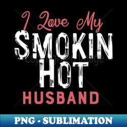 i love my smokin hot husband - special edition sublimation png file - revolutionize your designs