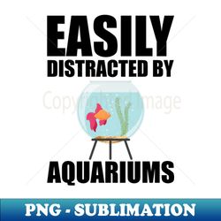 aquarium - esily distracted by aquariums - modern sublimation png file - unleash your inner rebellion