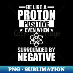 Science Lab - Be like a proton positive even when surrounded by negative w - Creative Sublimation PNG Download - Capture Imagination with Every Detail