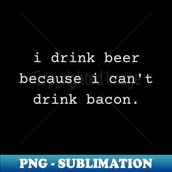 i drink beer because i cant drink bacon - decorative sublimation png file - perfect for personalization