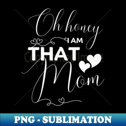 oh honey i am that mom funny  - mothers day gifts - aesthetic sublimation digital file - spice up your sublimation projects