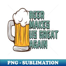 beer makes us great again - special edition sublimation png file - unleash your inner rebellion