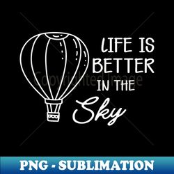 hot air balloon - life is better in the sky - premium png sublimation file - perfect for personalization