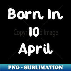born in 10 april - modern sublimation png file - create with confidence