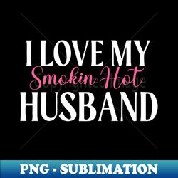 i love my smokin hot husband - decorative sublimation png file - stunning sublimation graphics