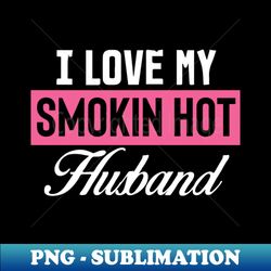 i love my smokin hot husband - instant sublimation digital download - fashionable and fearless