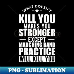 marching band - what doesnt kill you makes you stronger except marching band practice will kill you w - premium png sublimation file - revolutionize your designs