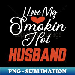 i love my smokin hot husband - exclusive png sublimation download - unleash your inner rebellion