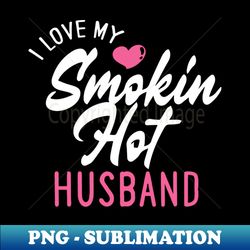 i love my smokin hot husband - special edition sublimation png file - stunning sublimation graphics