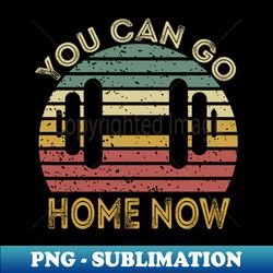 you can go home now - special edition sublimation png file - create with confidence
