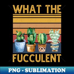 what the fucculent cactus vintage - high-quality png sublimation download - unlock vibrant sublimation designs