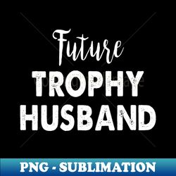 future trophy husband - premium png sublimation file - unleash your creativity