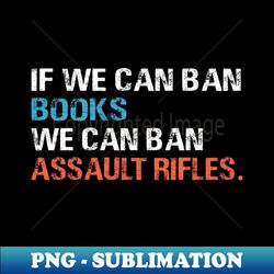 if we can ban books we can ban assault rifles - exclusive png sublimation download - bold & eye-catching