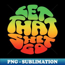 let that shit go - special edition sublimation png file - create with confidence
