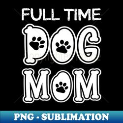 Full Time Dog Mom - PNG Transparent Sublimation File - Spice Up Your Sublimation Projects
