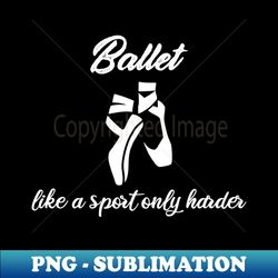 ballet like a sport only harder - png transparent digital download file for sublimation - fashionable and fearless