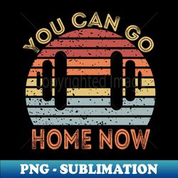 you can go home now - instant png sublimation download - capture imagination with every detail