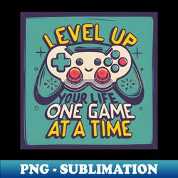 Level up your life one game at a time - Premium Sublimation Digital Download - Create with Confidence
