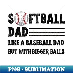 softball dad like a baseball dad but with bigger balls funny softball dad fathers day - png transparent sublimation design - unleash your creativity