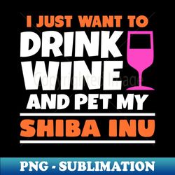 i just want to drink wine and pet my shiba inu - digital sublimation download file - bring your designs to life