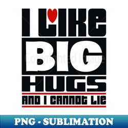i like big hugs and i cannot lie - png transparent sublimation design - create with confidence