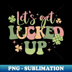 lets get lucked up - png transparent sublimation file - unleash your creativity