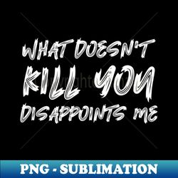 what doesnt kill you disappoints me - exclusive sublimation digital file - create with confidence