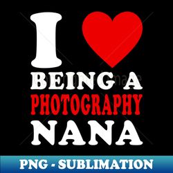 i love being a photography nana photography grandma nana gift - premium sublimation digital download - spice up your sublimation projects