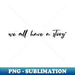 we all have a story - sublimation-ready png file - transform your sublimation creations