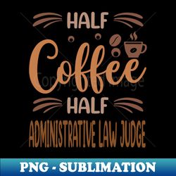 half coffee half administrative law judge funny inspirational gift - decorative sublimation png file - perfect for creative projects