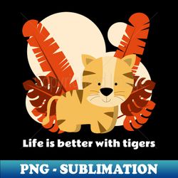 life is better with tigers - png transparent sublimation file - transform your sublimation creations