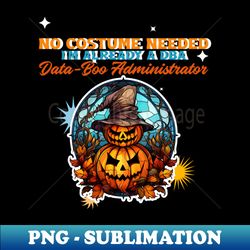 no costume needed im already a dba data-boo administrator - premium sublimation digital download - perfect for sublimation mastery