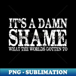 its a damn shame what the worlds gotten to - png transparent sublimation file - perfect for creative projects