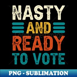 nasty and ready to vote - professional sublimation digital download - capture imagination with every detail