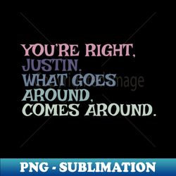 youre right justin what goes around comes around - high-resolution png sublimation file - transform your sublimation creations