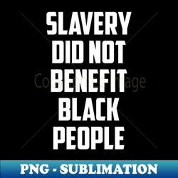 Slavery did not benefit black people - Decorative Sublimation PNG File - Bold & Eye-catching