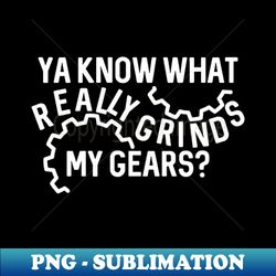 Ya Know What Really Grinds My Gears - PNG Transparent Digital Download File for Sublimation - Add a Festive Touch to Every Day