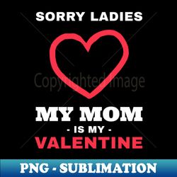 Sorry Ladies My Mom Is My Valentine Funny Gift for Her - Signature Sublimation PNG File - Enhance Your Apparel with Stunning Detail