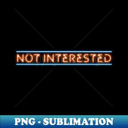 not interested neon effect - premium sublimation digital download - bold & eye-catching