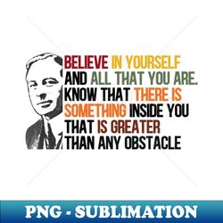 believe in yourself and all that you are know that there is something inside you that is greater than any obstacle - high-resolution png sublimation file - revolutionize your designs