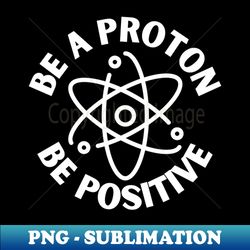 be a proton be positive - high-resolution png sublimation file - unleash your creativity