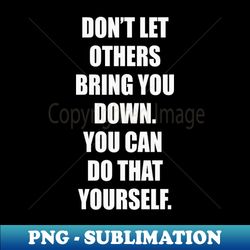 dont let others bring you down you can do that yourself - digital sublimation download file - spice up your sublimation projects