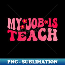 groovy my job is teach - high-resolution png sublimation file - enhance your apparel with stunning detail