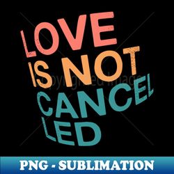 Love is not cancelled - High-Resolution PNG Sublimation File - Unleash Your Creativity