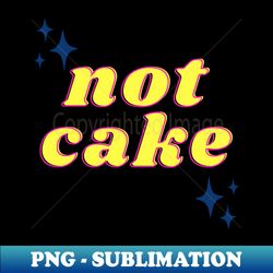 Not Cake - Premium Sublimation Digital Download - Create with Confidence