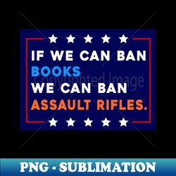 if we can ban books we can ban assault rifles - sublimation-ready png file - transform your sublimation creations