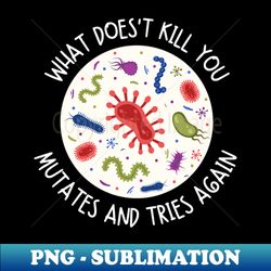 what doesnt kill you mutates and tries again - modern sublimation png file - create with confidence