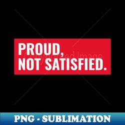 proud not satisfied - png transparent sublimation design - create with confidence