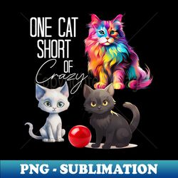 cat kitten kitty one cat short of crazy - professional sublimation digital download - perfect for sublimation art