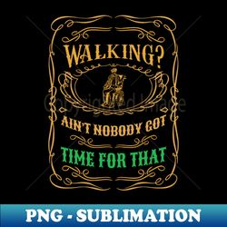 walking aint nobody got time for that wheelchair designs wheelchair dad funny birthday design gifts for friend - png transparent sublimation design - unlock vibrant sublimation designs